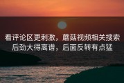 看评论区更刺激，蘑菇视频相关搜索后劲大得离谱，后面反转有点猛