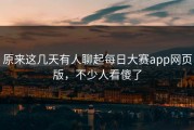 原来这几天有人聊起每日大赛app网页版，不少人看傻了