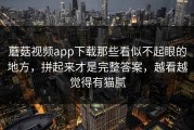 蘑菇视频app下载那些看似不起眼的地方，拼起来才是完整答案，越看越觉得有猫腻