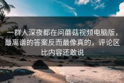 一群人深夜都在问蘑菇视频电脑版，最离谱的答案反而最像真的，评论区比内容还敢说