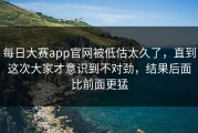 每日大赛app官网被低估太久了，直到这次大家才意识到不对劲，结果后面比前面更猛