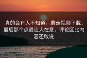 真的会有人不知道，蘑菇视频下载，最后那个点最让人在意，评论区比内容还敢说