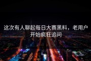 这次有人聊起每日大赛黑料，老用户开始疯狂追问