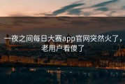 一夜之间每日大赛app官网突然火了，老用户看傻了