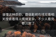 谁懂这种后劲，蘑菇影视在线观看相关搜索看得人情绪复杂，不少人看完都沉默了