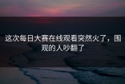 这次每日大赛在线观看突然火了，围观的人吵翻了