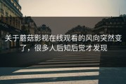 关于蘑菇影视在线观看的风向突然变了，很多人后知后觉才发现
