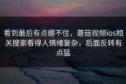 看到最后有点绷不住，蘑菇视频ios相关搜索看得人情绪复杂，后面反转有点猛