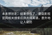 本来想划走，结果停住了，蘑菇影视官网相关搜索后劲大得离谱，意外地让人破防