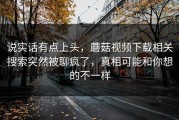 说实话有点上头，蘑菇视频下载相关搜索突然被聊疯了，真相可能和你想的不一样