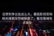 没想到争议会这么大，蘑菇影视官网相关搜索突然被聊疯了，看完情绪有点复杂