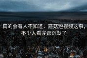 真的会有人不知道，蘑菇短视频这事，不少人看完都沉默了