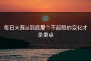 每日大赛ai到底那个不起眼的变化才是重点
