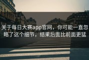 关于每日大赛app官网，你可能一直忽略了这个细节，结果后面比前面更猛