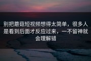 别把蘑菇短视频想得太简单，很多人是看到后面才反应过来，一不留神就会理解错