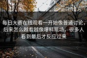每日大赛在线观看一开始像普通讨论，后来怎么越看越像爆料现场，很多人看到最后才反应过来