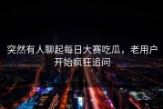 突然有人聊起每日大赛吃瓜，老用户开始疯狂追问