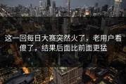 这一回每日大赛突然火了，老用户看傻了，结果后面比前面更猛