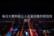 每日大赛到底让人反复回看的原因找到了