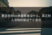 蘑菇视频ios表面看着没什么，真正耐人寻味的是这个小变化