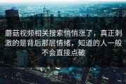 蘑菇视频相关搜索悄悄涨了，真正刺激的是背后那层情绪，知道的人一般不会直接点破