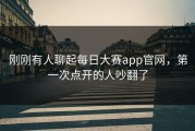 刚刚有人聊起每日大赛app官网，第一次点开的人吵翻了