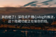 真的绝了！深夜点开糖心vlog的推送，这个隐藏功能正在偷你的钱。