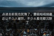 点进去前我也犹豫了，蘑菇短视频最近让不少人破防，不少人看完都沉默了
