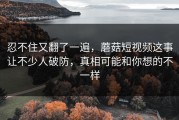 忍不住又翻了一遍，蘑菇短视频这事让不少人破防，真相可能和你想的不一样