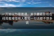 一开始以为很普通，关于蘑菇影视在线观看难怪有人看完一句话都不想多说