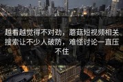 越看越觉得不对劲，蘑菇短视频相关搜索让不少人破防，难怪讨论一直压不住