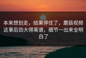 本来想划走，结果停住了，蘑菇视频这事后劲大得离谱，细节一出来全明白了