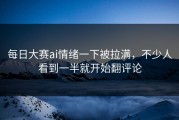 每日大赛ai情绪一下被拉满，不少人看到一半就开始翻评论