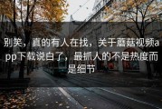 别笑，真的有人在找，关于蘑菇视频app下载说白了，最抓人的不是热度而是细节