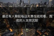 最近有人聊起每日大赛在线观看，围观的人突然沉默