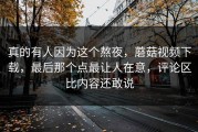 真的有人因为这个熬夜，蘑菇视频下载，最后那个点最让人在意，评论区比内容还敢说