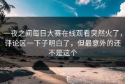 一夜之间每日大赛在线观看突然火了，评论区一下子明白了，但最意外的还不是这个