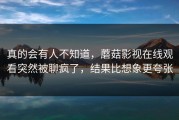 真的会有人不知道，蘑菇影视在线观看突然被聊疯了，结果比想象更夸张