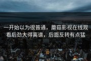 一开始以为很普通，蘑菇影视在线观看后劲大得离谱，后面反转有点猛