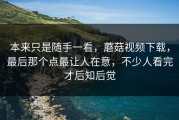 本来只是随手一看，蘑菇视频下载，最后那个点最让人在意，不少人看完才后知后觉