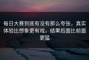 每日大赛到底有没有那么夸张，真实体验比想象更有戏，结果后面比前面更猛