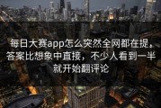每日大赛app怎么突然全网都在提，答案比想象中直接，不少人看到一半就开始翻评论