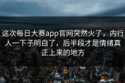 这次每日大赛app官网突然火了，内行人一下子明白了，后半段才是情绪真正上来的地方