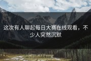 这次有人聊起每日大赛在线观看，不少人突然沉默