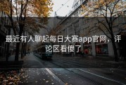 最近有人聊起每日大赛app官网，评论区看傻了