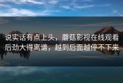 说实话有点上头，蘑菇影视在线观看后劲大得离谱，越到后面越停不下来