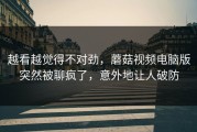 越看越觉得不对劲，蘑菇视频电脑版突然被聊疯了，意外地让人破防