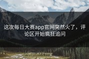 这次每日大赛app官网突然火了，评论区开始疯狂追问
