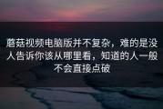 蘑菇视频电脑版并不复杂，难的是没人告诉你该从哪里看，知道的人一般不会直接点破