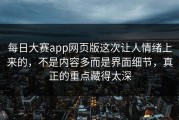 每日大赛app网页版这次让人情绪上来的，不是内容多而是界面细节，真正的重点藏得太深